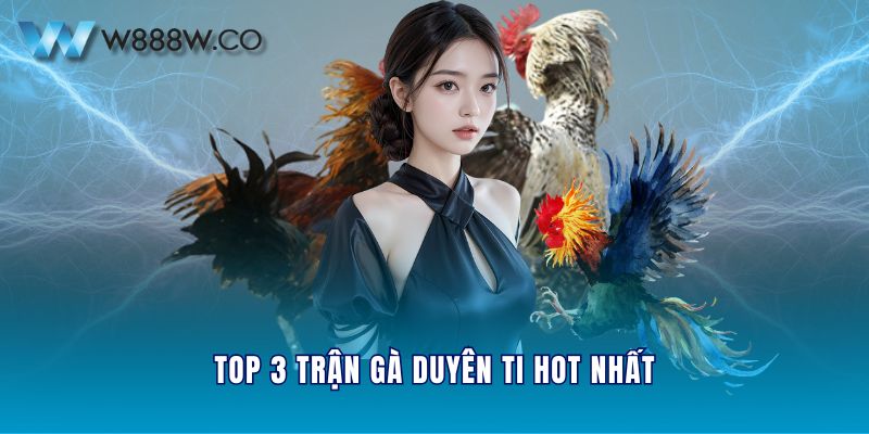 Top 3 trận gà Duyên Ti hot nhất