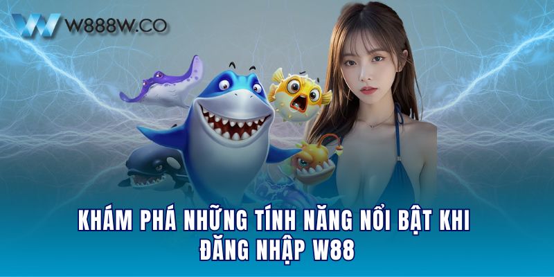 Khám phá những tính năng nổi bật khi đăng nhập W88