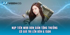 Nạp Tiền W88 Đơn Giản Tặng Thưởng Có Giá Trị Lên Đến 6.150K